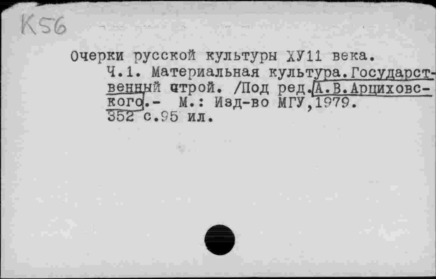 ﻿KS'6
Очерки русской культуры ХУ11 века.
4.1. Материальная культура.Государст-венднй атрой. /Под редД.В. Арциховс-кого|.- М.: Изд-во МГУ, 1979.
Б52с.95 ил.